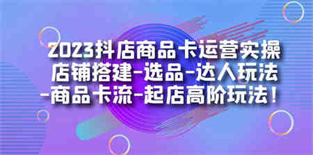 2023抖店商品卡运营实操：店铺搭建-选品-达人玩法-商品卡流-起店高阶玩玩-营销武器库