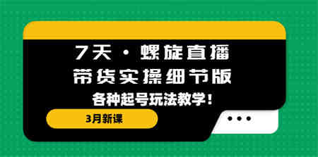 7天·螺旋直播·带货实操细节版：3月新课，各种起号玩法教学！-营销武器库