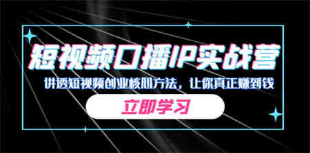 某收费培训：短视频口播IP实战营，讲透短视频创业核心方法，让你真正赚到钱-营销武器库