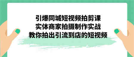 引爆同城-短视频拍剪课：实体商家拍摄制作实战，教你拍出引流到店的短视频-营销武器库