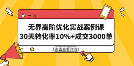 （9409期）无界高阶优化实战案例课，30天转化率10%+成交3000单（8节课）-营销武器库