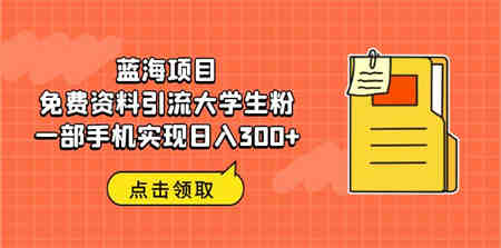 蓝海项目，免费资料引流大学生粉一部手机实现日入300+-营销武器库