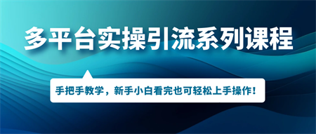 多平台实操引流系列课程，手把手教学，新手小白看完也可轻松上手引流操作！-营销武器库