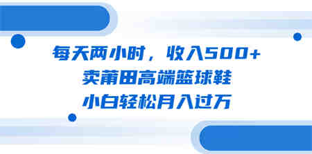 每天两小时，收入500+，卖莆田高端篮球鞋，小白轻松月入过万（教程+素材）-营销武器库