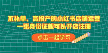 不补单、高投产的小红书店铺运营，一张身份证就可以开店注册（33节课）-营销武器库