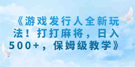 《游戏发行人全新玩法！打打麻将，日入500+，保姆级教学》-营销武器库