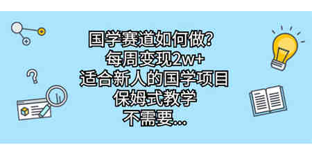 国学赛道如何做？每周变现2w+，适合新人的国学项目，保姆式教学，不需要…-营销武器库