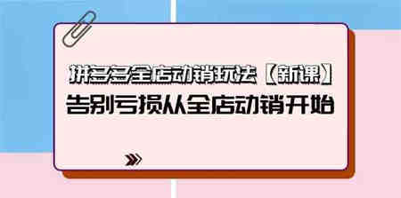 拼多多全店动销玩法【新课】，告别亏损从全店动销开始（4节视频课）-营销武器库