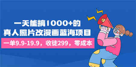 一天能搞1000+的，真人照片改漫画蓝海项目，一单9.9-19.9，收徒299，零成本-营销武器库