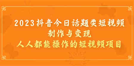2023抖音今日话题类短视频制作与变现，人人都能操作的短视频项目-营销武器库