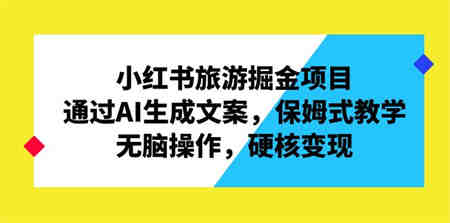 小红书旅游掘金项目，通过AI生成文案，保姆式教学，无脑操作，硬核变现-营销武器库