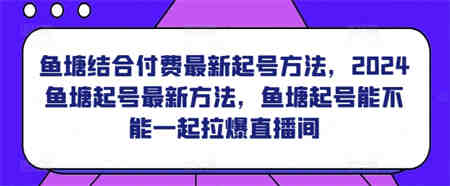 鱼塘结合付费最新起号方法，​2024鱼塘起号最新方法，鱼塘起号能不能一起拉爆直播间-营销武器库