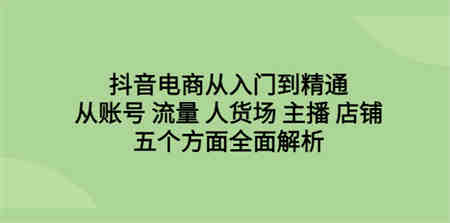 抖音电商从入门到精通，从账号 流量 人货场 主播 店铺五个方面全面解析-营销武器库