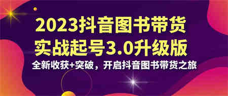 2023抖音 图书带货实战起号3.0升级版：全新收获+突破，开启抖音图书带货…-营销武器库