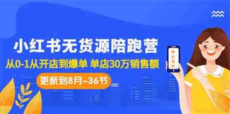 小红书无货源陪跑营：从0-1从开店到爆单 单店30万销售额（更至8月-36节课）-营销武器库