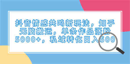 抖音情感共鸣新玩法，知乎无脑搬运，单条作品涨粉5000+，私域转化日入500-营销武器库