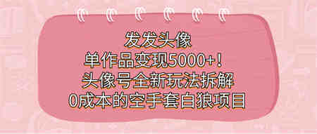 发发头像，单作品变现5000+！头像号全新玩法拆解，0成本的空手套白狼项目-营销武器库