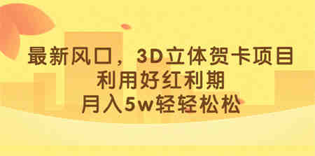 最新风口，3D立体贺卡项目，利用好红利期，月入5w轻轻松松-营销武器库