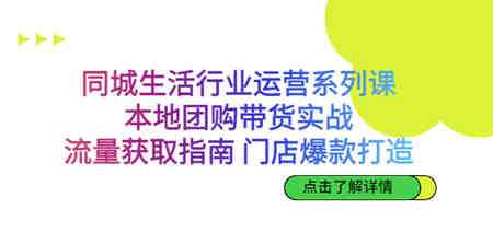 同城生活行业运营系列课：本地团购带货实战，流量获取指南 门店爆款打造-营销武器库