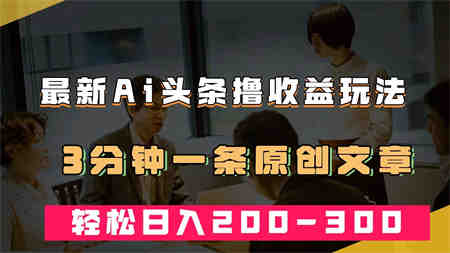 最新AI头条撸收益热门领域玩法，3分钟一条原创文章，轻松日入200-300＋-营销武器库