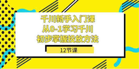 千川-新手入门课，从0-1学习千川，初步掌握投放方法（12节课）-营销武器库