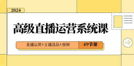 2024高级直播·运营系统课，直播运营+主播选品+视频（49节课）-营销武器库