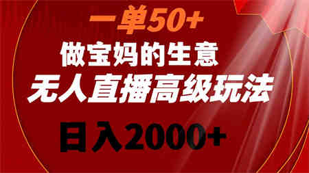 一单50+做宝妈的生意 无人直播高级玩法 日入2000+-营销武器库