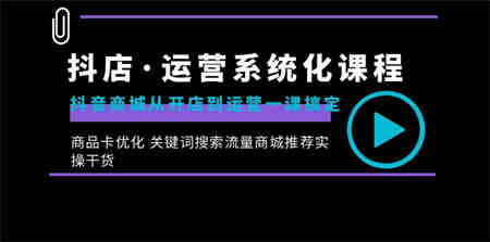 抖店·运营系统化课程：抖音商城从开店到运营一课搞定，商品卡优化 关键…-营销武器库