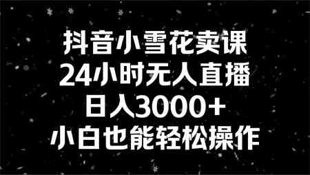 抖音小雪花卖课，24小时无人直播，日入3000+，小白也能轻松操作-营销武器库