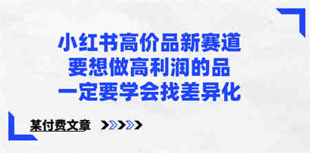 小红书高价品新赛道，要想做高利润的品，一定要学会找差异化【某付费文章】-营销武器库