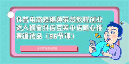 抖音电商短视频带货教程创业达人橱窗抖店豆荚小店随心推赛道选品（96节课）-营销武器库