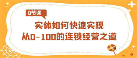 实体·如何快速实现从0-100的连锁经营之道（8节视频课）-营销武器库