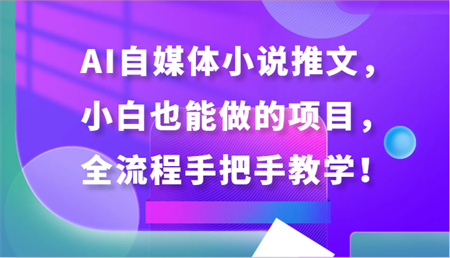 AI自媒体小说推文，小白也能做的项目，全流程手把手教学！-营销武器库