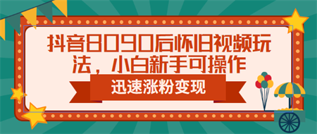 抖音8090后怀旧视频玩法，小白新手可操作，迅速涨粉变现（教程+素材）-营销武器库