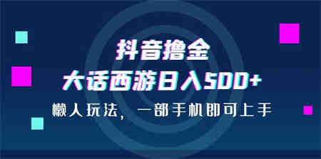 抖音撸金，大话西游日入500+，懒人玩法，一部手机即可上手-营销武器库