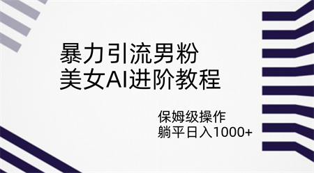 暴力引流男粉，美女AI进阶教程，保姆级操作，躺平日入1000+-营销武器库