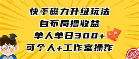 （9368期）快手磁力升级玩法，自布局撸收益，单人单日300+，个人工作室均可操作-营销武器库