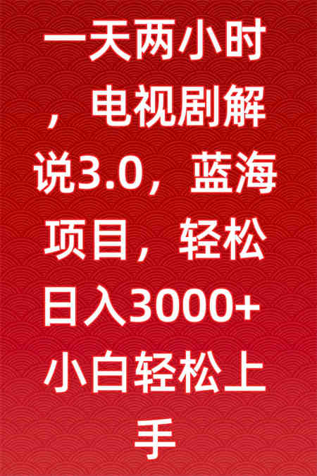 一天两小时，电视剧解说3.0，蓝海项目，轻松日入3000+小白轻松上手-营销武器库