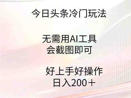 （9468期）今日头条冷门玩法，无需用AI工具，会截图即可。门槛低好操作好上手，日…-营销武器库