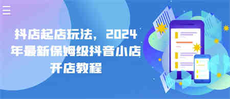 抖店起店玩法，2024年最新保姆级抖音小店开店教程-营销武器库