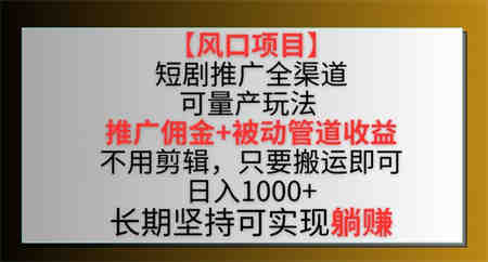 【风口项目】短剧推广全渠道最新双重收益玩法，推广佣金管道收益，不用剪辑，只要搬运即可-营销武器库