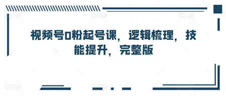 视频号0粉起号课，逻辑梳理，技能提升，完整版-营销武器库