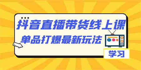 抖音·直播带货线上课，单品打爆最新玩法（12节课）-营销武器库