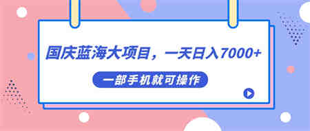 国庆蓝海大项目，一天日入7000+，一部手机就可操作-营销武器库