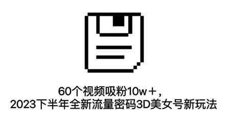 60个视频吸粉10w＋，2023下半年全新流量密码3D美女号新玩法（教程+资源）-营销武器库