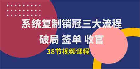 （10171期）系统复制 销冠三大流程，破局 签单 收官（38节视频课）-营销武器库