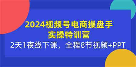 （10156期）2024视频号电商操盘手实操特训营：2天1夜线下课，全程8节视频+PPT-营销武器库