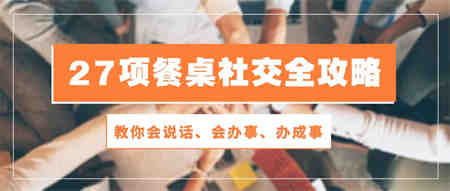 27项餐桌社交全攻略：教你会说话、会办事、办成事（28节高清无水印）-营销武器库