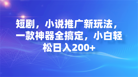 短剧，小说推广新玩法，一款神器全搞定，小白轻松日入200+-营销武器库