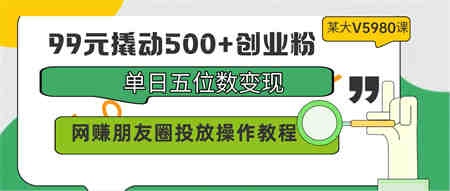 99元撬动500+创业粉，单日五位数变现，网赚朋友圈投放操作教程价值5980！-营销武器库